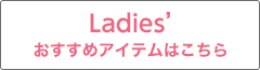 LADIES'おすすめアイテムはこちら