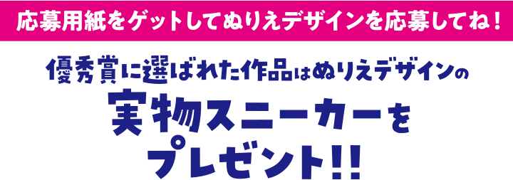 応募用紙をゲットしてぬりえデザインを応募してね！優秀賞に選ばれた作品はぬりえデザインの実物スニーカーをプレゼント!!