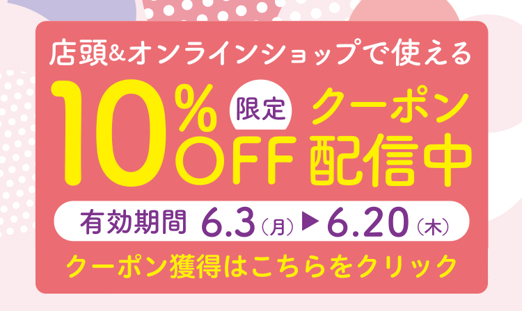 店頭＆オンラインショップで使える10%OFF限定クーポン配信中 有効期間 6月3日(月)〜6月20日(木) クーポン獲得はこちらをクリック