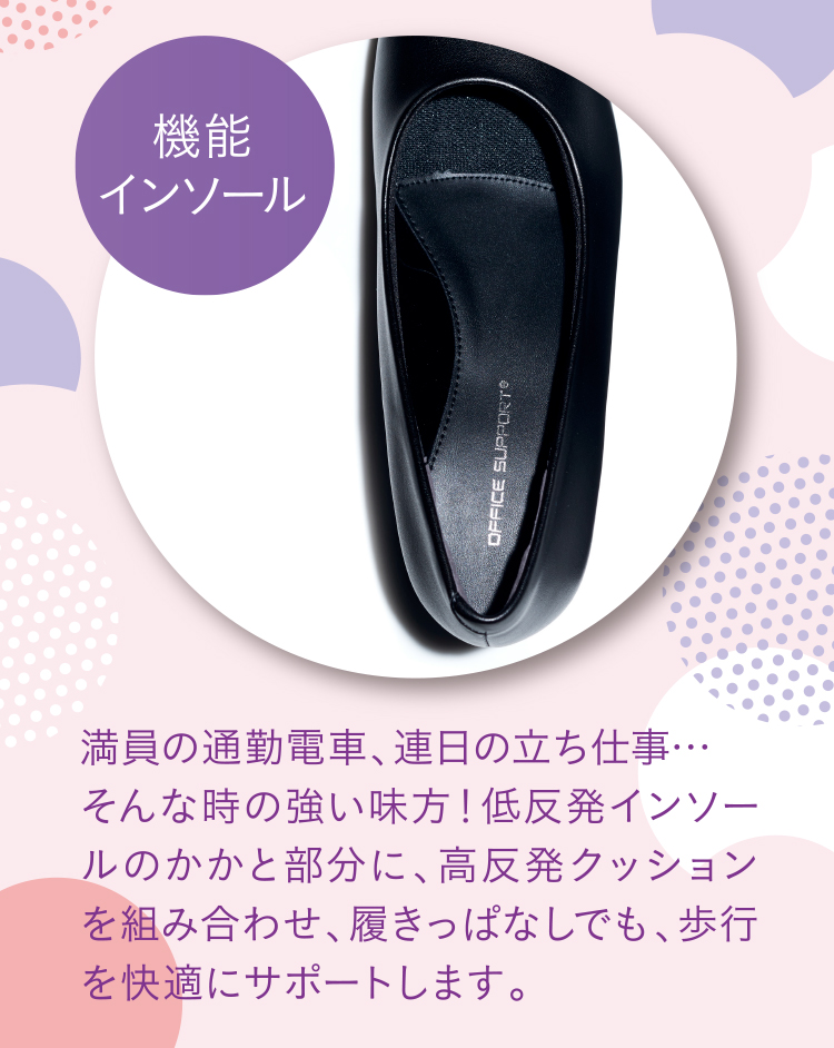 機能インソール 満員の通勤電車、連日の立ち仕事…そんな時の強い味方！低反発インソールのかかと部分に、高反発クッションを組み合わせ、履きっぱなしでも、歩行を快適にサポートします。